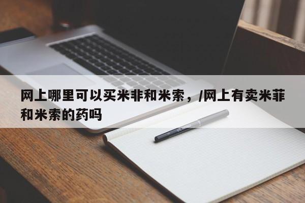 打胎药在线付款网上哪里可以买米非和米索，/网上有卖米菲和米索的药吗
