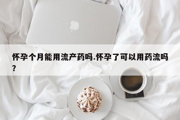 打胎药在线付款怀孕个月能用流产药吗.怀孕了可以用药流吗？