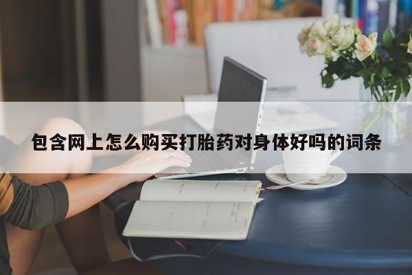 打胎药在线付款包含网上怎么购买打胎药对身体好吗的词条
