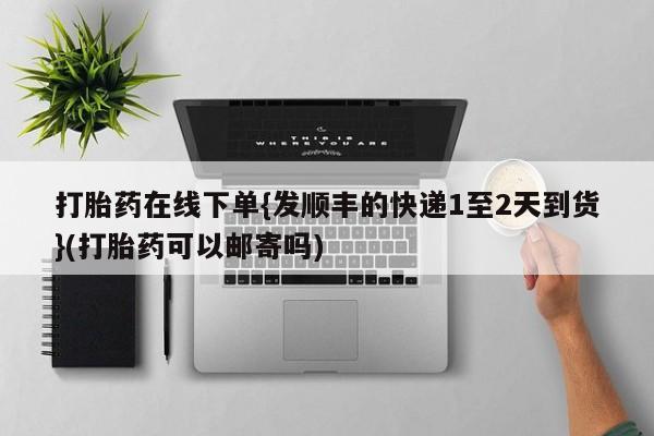 打胎药在线付款打胎药在线下单{发顺丰的快递1至2天到货}(打胎药可以邮寄吗)
