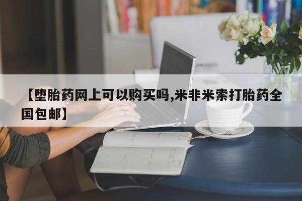 打胎药在线付款【堕胎药网上可以购买吗,米非米索打胎药全国包邮】