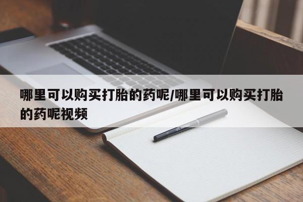 打胎药在线付款哪里可以购买打胎的药呢/哪里可以购买打胎的药呢视频