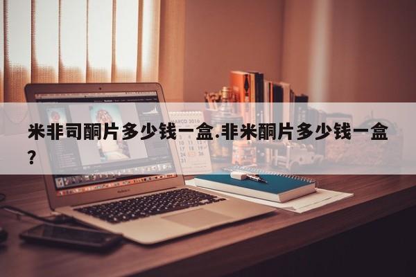 打胎药在线付款米非司酮片多少钱一盒.非米酮片多少钱一盒？