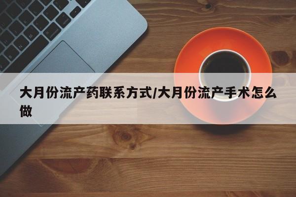 打胎药在线付款大月份流产药联系方式/大月份流产手术怎么做