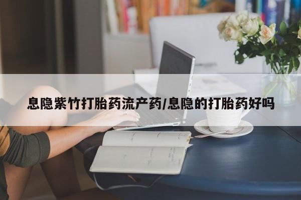 打胎药在线付款息隐紫竹打胎药流产药/息隐的打胎药好吗