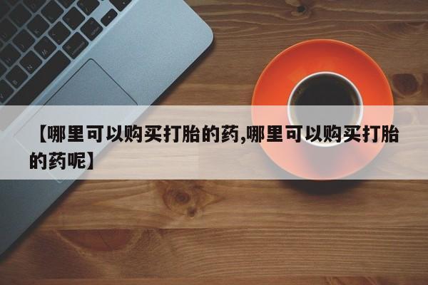 打胎药在线付款【哪里可以购买打胎的药,哪里可以购买打胎的药呢】