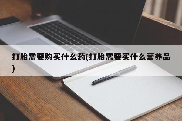打胎药在线付款打胎需要购买什么药(打胎需要买什么营养品)