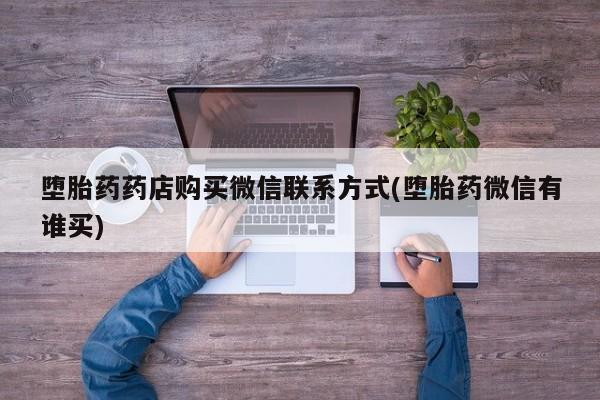 打胎药在线付款堕胎药药店购买微信联系方式(堕胎药微信有谁买)