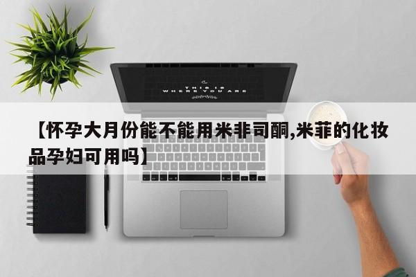 打胎药在线付款【怀孕大月份能不能用米非司酮,米菲的化妆品孕妇可用吗】