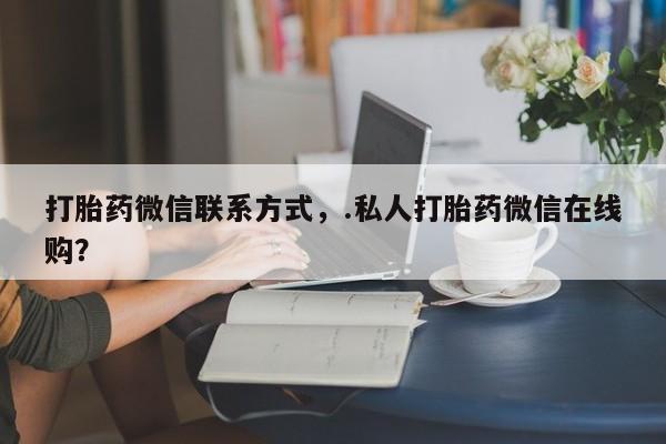 打胎药在线付款打胎药微信联系方式，.私人打胎药微信在线购？