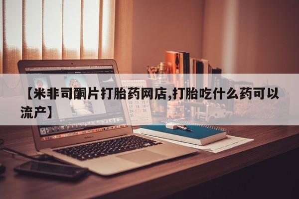 打胎药在线付款【米非司酮片打胎药网店,打胎吃什么药可以流产】