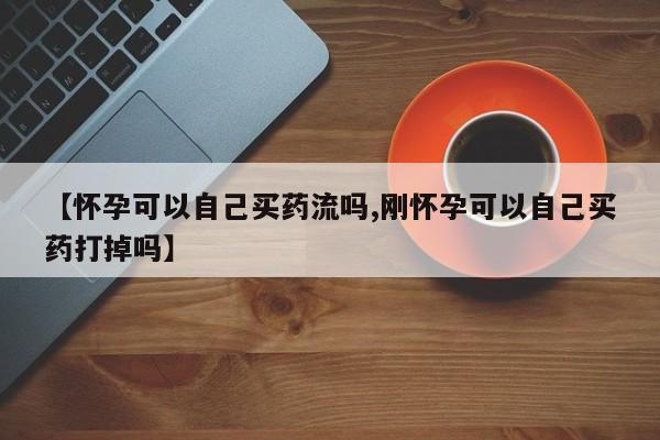 打胎药在线付款【怀孕可以自己买药流吗,刚怀孕可以自己买药打掉吗】