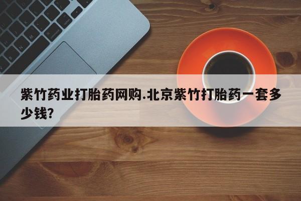 打胎药在线付款紫竹药业打胎药网购.北京紫竹打胎药一套多少钱？