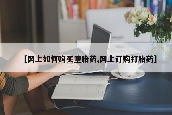 打胎药在线付款【网上如何购买堕胎药,网上订购打胎药】