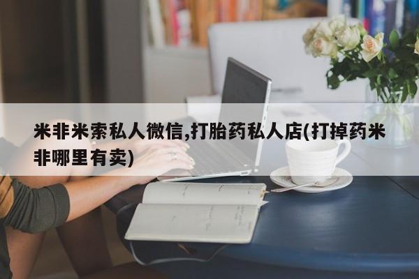 打胎药在线付款米非米索私人微信,打胎药私人店(打掉药米非哪里有卖)