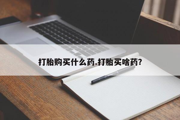 打胎药在线付款打胎购买什么药.打胎买啥药？